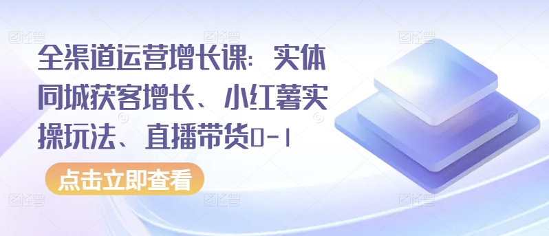 全渠道运营增长课：实体同城获客增长、小红薯实操玩法、直播带货0-1-小白项目网