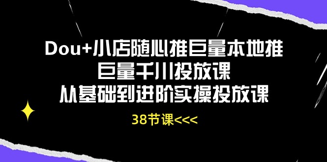 Dou+小店随心推巨量本地推巨量千川投放课，从基础到进阶实操投放课（38节）-小白项目网