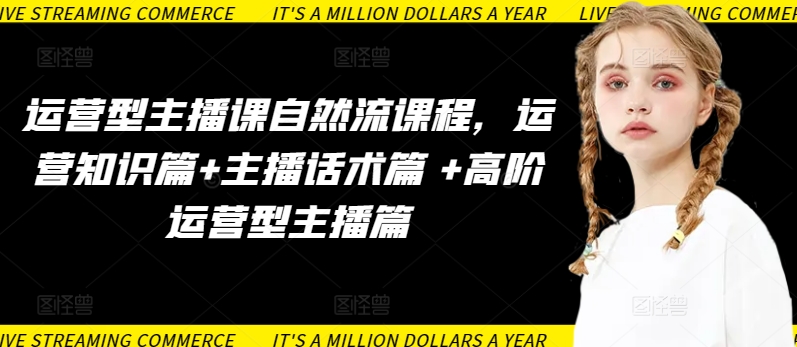 运营型主播课自然流课程，运营知识篇+主播话术篇 +高阶运营型主播篇-小白项目网