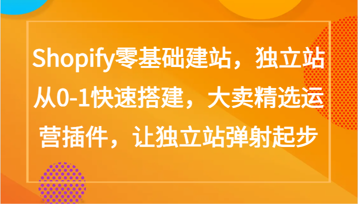 Shopify零基础建站,独立站从0-1快速搭建,大卖精选运营插件,让独立站弹射起步-小白项目网