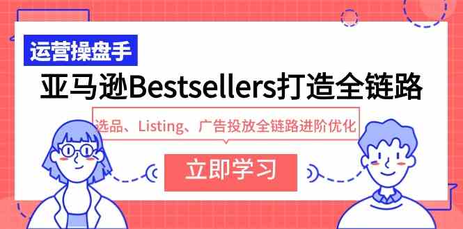 （9801期）亚马逊Bestsellers打造全链路，选品、Listing、广告投放全链路进阶优化-小白项目网