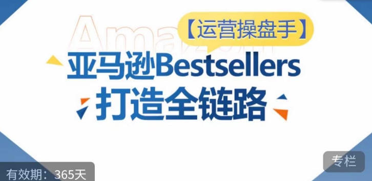 运营操盘手！亚马逊Bestsellers打造全链路，选品、Listing、广告投放全链路进阶优化-小白项目网