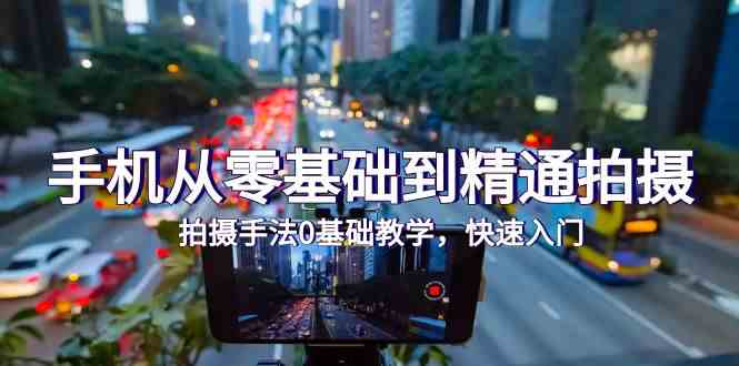 手机从零基础到精通拍摄，拍摄手法0基础教学，快速入门（24节）-小白项目网