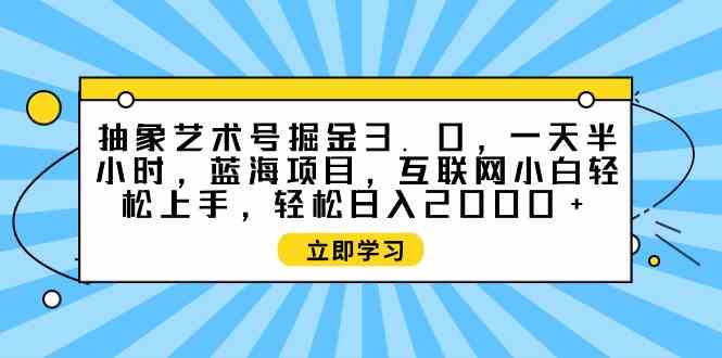 （9711期）抽象艺术号掘金3.0，一天半小时 ，蓝海项目， 互联网小白轻松上手，轻松…-小白项目网