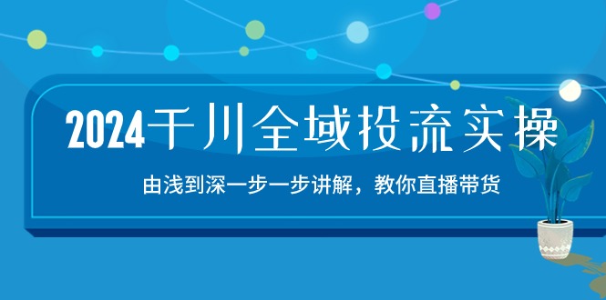 2024千川全域投流精品实操：由谈到深一步一步讲解，教你直播带货（15节）-小白项目网