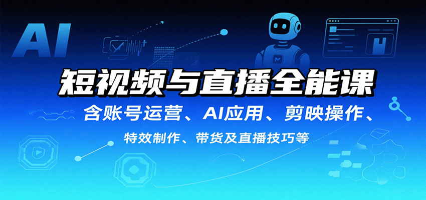 短视频与直播全能课，含账号运营、AI应用、剪映操作、特效制作、带货及直播技巧等-小白项目网
