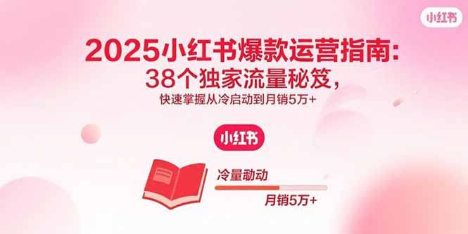 2025小红书爆款运营指南：38个独家流量秘笈，快速掌握从冷启动到月销5万+-小白项目网
