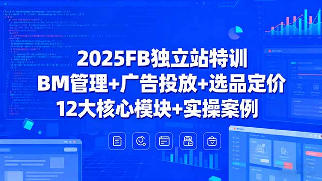 2025FB独立站特训，BM管理+广告投放+选品定价，12大核心模块+实操案例-小白项目网