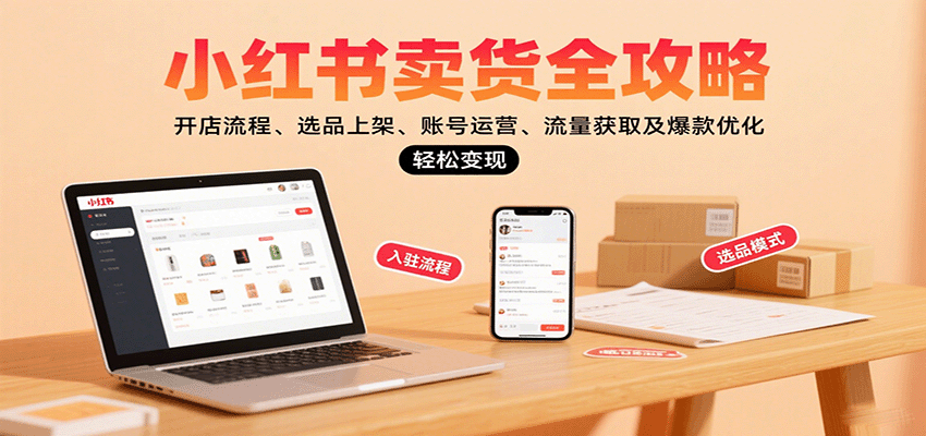 小红书卖货全攻略：开店流程、选品上架、账号运营、流量获取及爆款优化，轻松变现-小白项目网