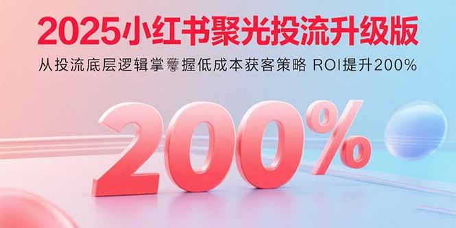 2025小红书聚光投流升级版 从投流底层逻辑掌握低成本获客策略 ROI提升200%-小白项目网