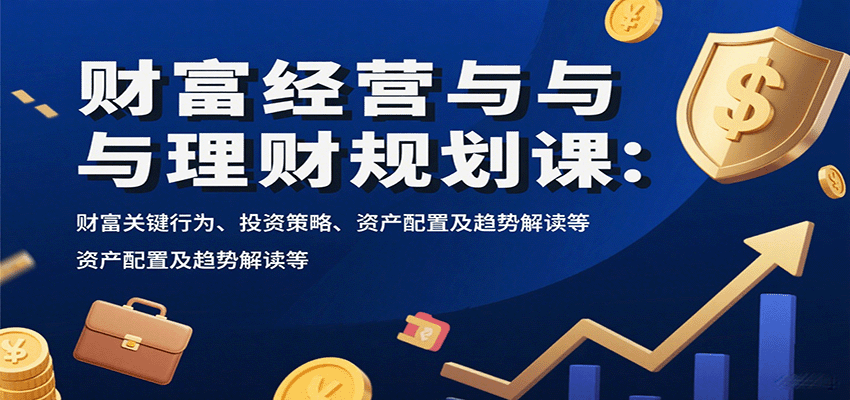 财富经营与理财规划课：财富关键行为、投资策略、资产配置及趋势解读等-小白项目网