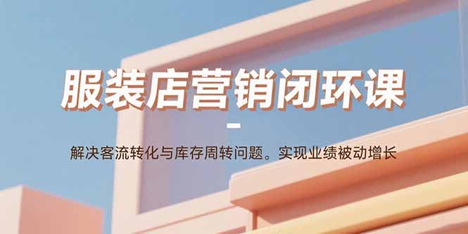 服装店营销闭环课：解决客流转化与库存周转问题。实现业绩被动增长-小白项目网