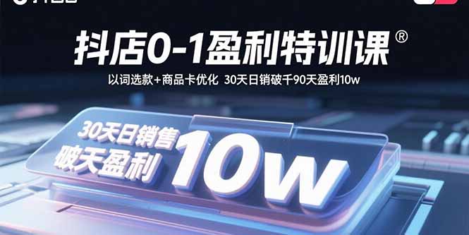 抖店0-1盈利特训课：以词选款+商品卡优化 30天日销破千90天盈利10w-小白项目网