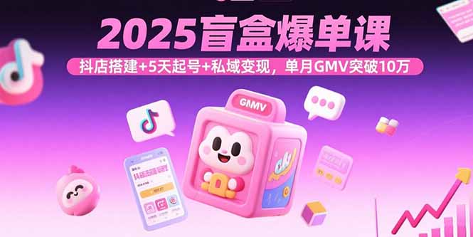 2025盲盒爆单课，抖店搭建+5天起号+私域变现，单月GMV突破10万-小白项目网