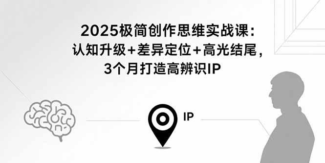 2025极简创作思维实战课：认知升级+差异定位+高光结尾，3个月打造高辨识IP-小白项目网