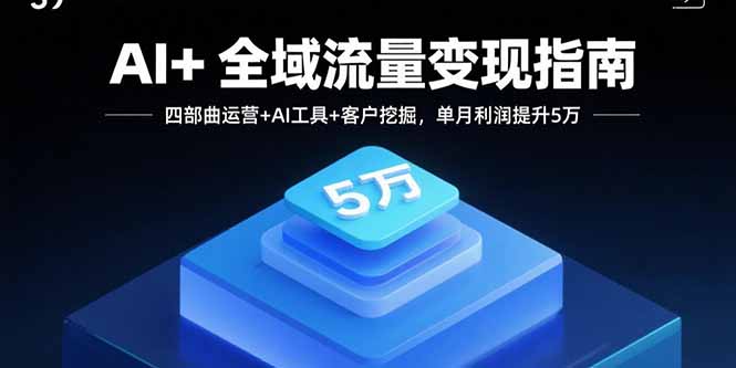 AI+全域流量变现指南，四部曲运营+AI工具+客户挖掘，单月利润提升5万-小白项目网