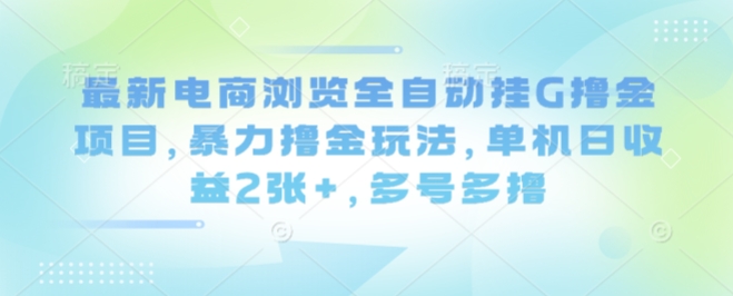 最新电商浏览全自动挂G撸金项目，暴力撸金玩法，单机日收益2张+，多号多撸【揭秘】-小白项目网