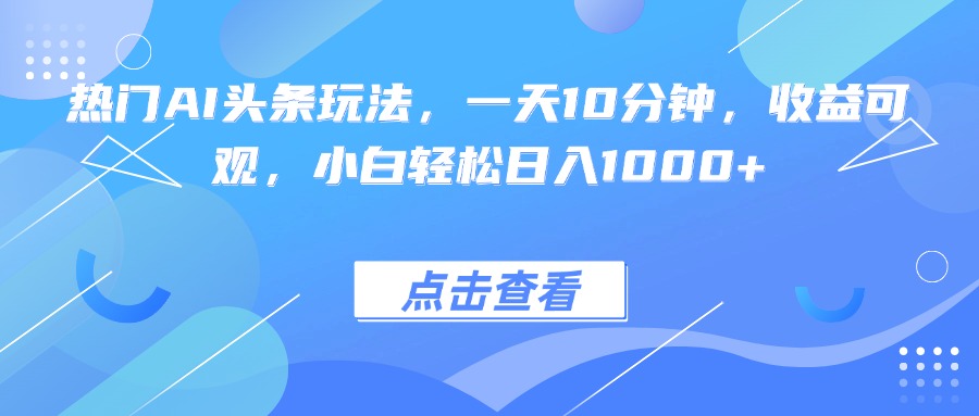 热门AI头条玩法，一天10分钟，收益可观，小白轻松日入1000+-小白项目网