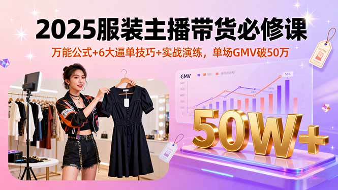 2025服装主播带货必修课，万能公式+6大逼单技巧+实战演练，单场GMV破50万-小白项目网