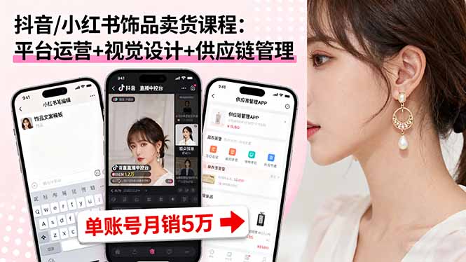 抖音/小红书饰品卖货课程：平台运营+视觉设计+供应链管理，单账号月销5万-小白项目网