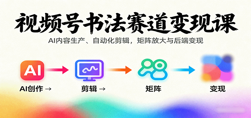 视频号书法赛道变现课：AI内容生产、自动化剪辑，矩阵放大与后端变现-小白项目网