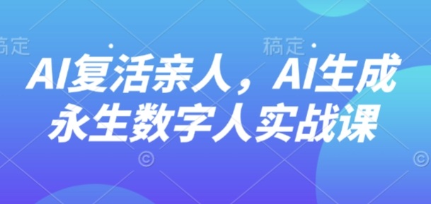 AI“复活”亲人，AI生成永生数字人实战课-小白项目网