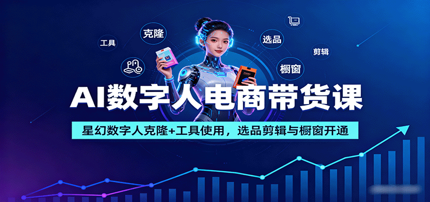 AI数字人电商带货课：星幻数字人克隆+工具使用，选品剪辑与橱窗开通-小白项目网