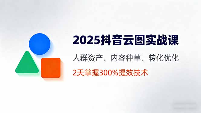 2025抖音云图实战课，人群资产、内容种草、转化优化，2天掌握300%提效技术-小白项目网