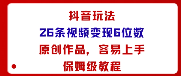抖音玩法26条视频变现5位数，原创作品，小白可容易上手保姆级教程-小白项目网