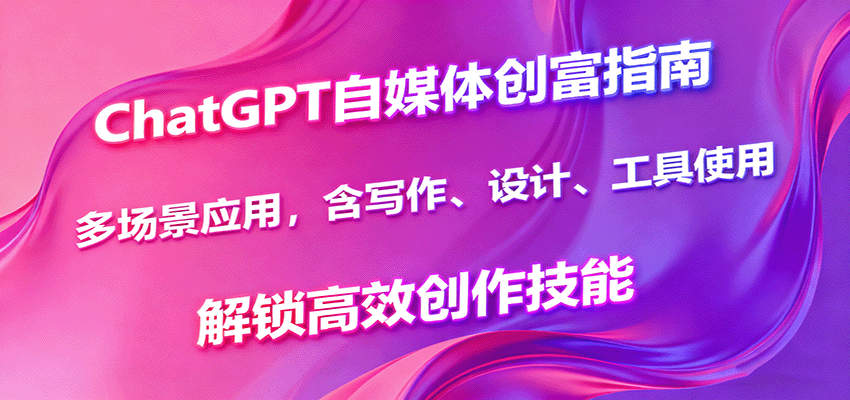 ChatGPT自媒体创富指南，多场景应用，含写作、设计、工具使用，解锁高效创作技能-小白项目网