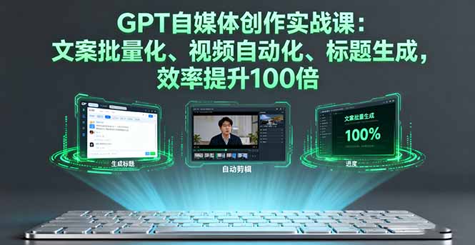 GPT自媒体创作实战课：文案批量化、视频自动化、标题生成，效率提升100倍-小白项目网