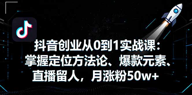 抖音创业从0到1实战课：掌握定位方法论、爆款元素、直播留人，月涨粉50w+-小白项目网