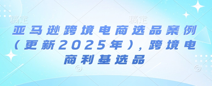 亚马逊跨境电商选品案例(更新2025年10月)，跨境电商利基选品-小白项目网