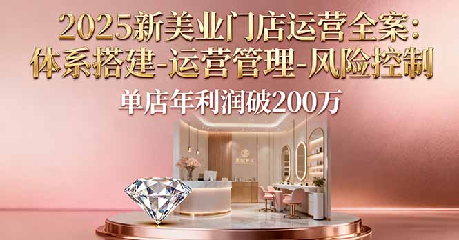 2025新美业门店运营全案：体系搭建-运营管理-风险控制，单店年利润破200万-小白项目网