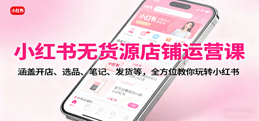 小红书无货源店铺运营课：涵盖开店、选品、笔记、发货等，全方位教你玩转小红书-小白项目网