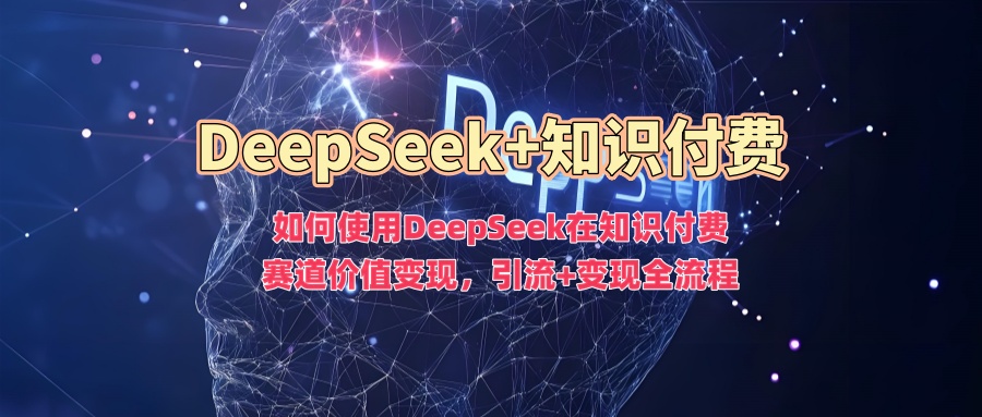 如何使用DeepSeek在知识付费赛道价值变现，引流+变现全流程-小白项目网