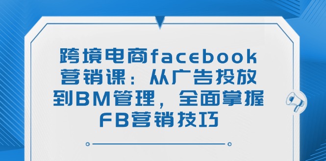 （14314期）跨境电商facebook营销课：从广告投放到BM管理，全面掌握FB营销技巧-小白项目网