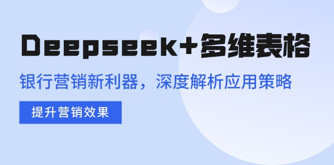 （14280期）Deepseek+多维表格，银行营销新利器，深度解析应用策略，提升营销效果-小白项目网