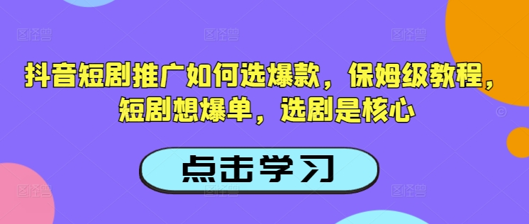 抖音短剧推广如何选爆款，保姆级教程，短剧想爆单，选剧是核心-小白项目网