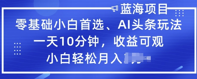 零基础小白首选，AI头条玩法，一天10分钟，收益可观，小白轻松月入过W-小白项目网
