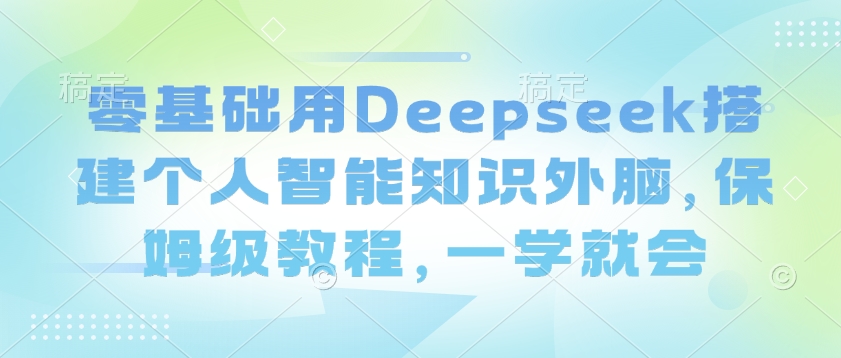 零基础用Deepseek搭建个人智能知识外脑，保姆级教程，一学就会-小白项目网