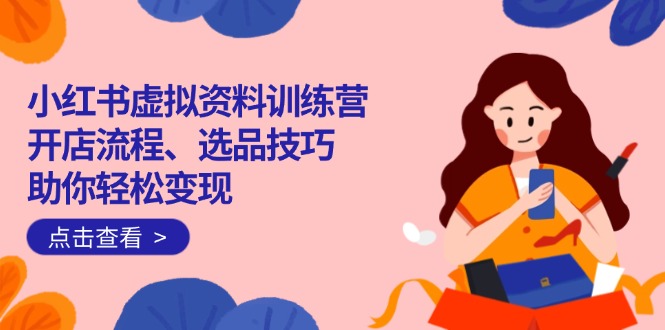 （14372期）小红书虚拟资料训练营：开店流程、选品技巧一网打尽，助你轻松变现-小白项目网