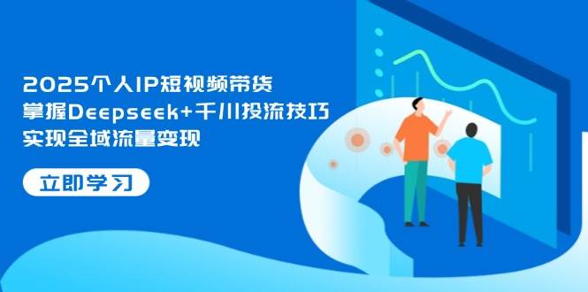 2025个人IP短视频带货，掌握Deepseek+千川投流技巧，实现全域流量变现-小白项目网
