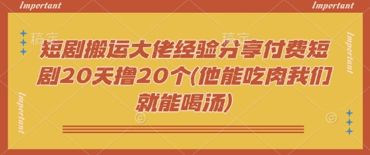 短剧搬运大佬经验分享付费短剧20天撸20个(他能吃肉我们就能喝汤)-小白项目网